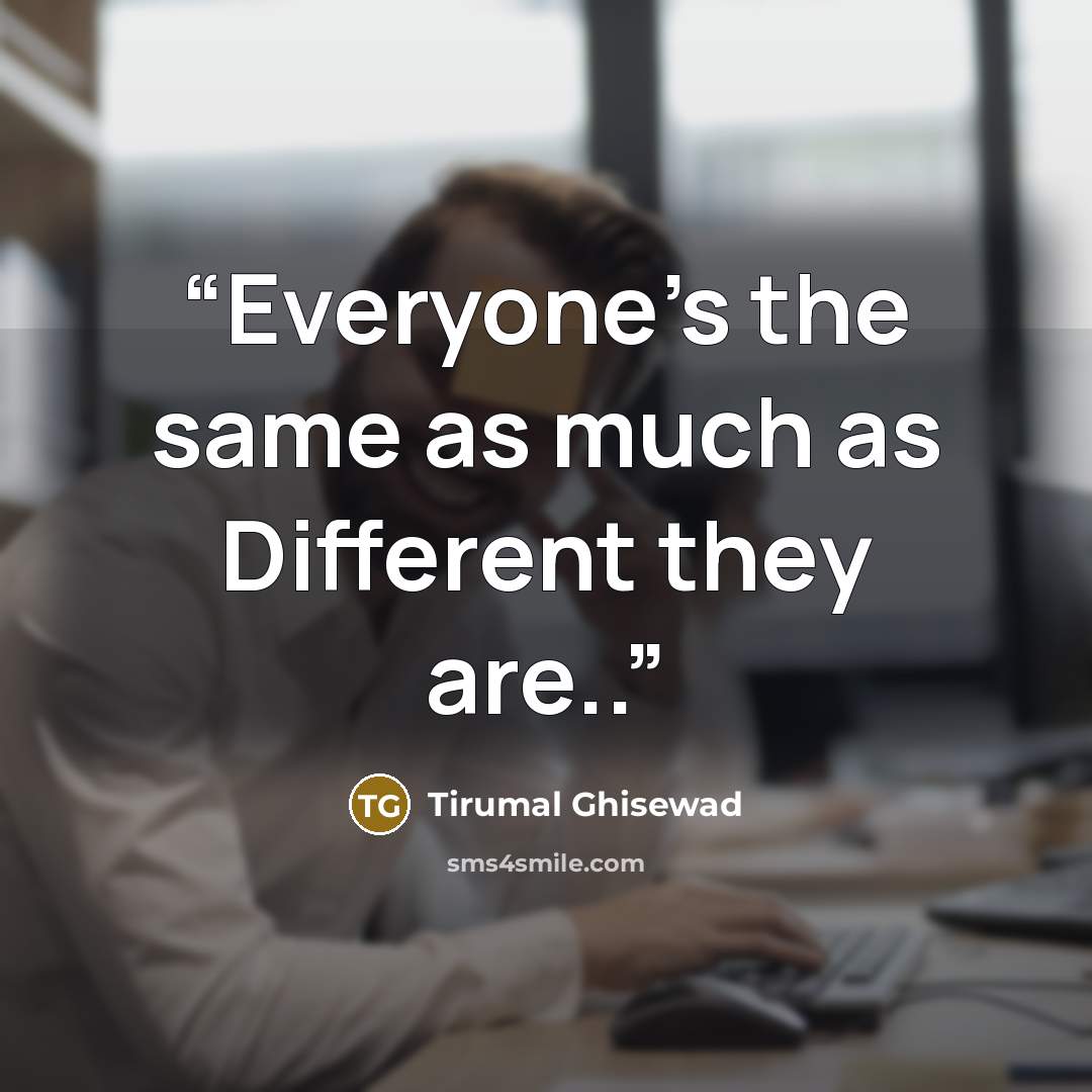 “Everyone's the same as much as Different they are..” quote by Tirumal Ghisewad