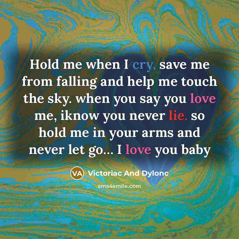“Hold me when I cry, save me from falling and help me touch the sky. when you say you love me, iknow you never lie. so hold me in your arms and never let go… I love you baby” quote by Victoriac And Dylonc