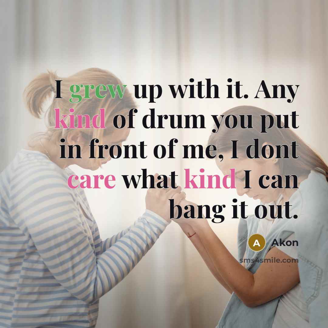 “I grew up with it. Any kind of drum you put in front of me, I dont care what kind I can bang it out.” quote by Akon
