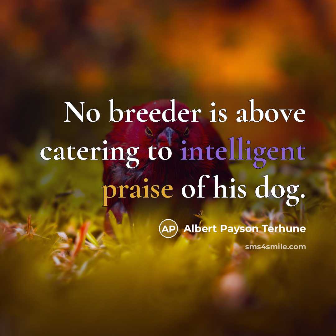 “No breeder is above catering to intelligent praise of his dog.” quote by Albert Payson Terhune