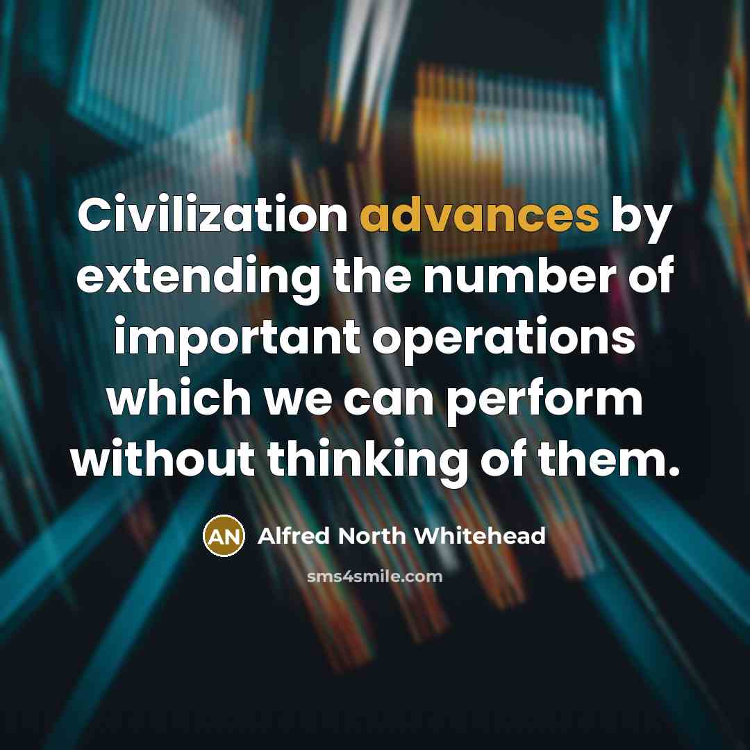 “Civilization advances by extending the number of important operations which we can perform without thinking of them.” quote by Alfred North Whitehead