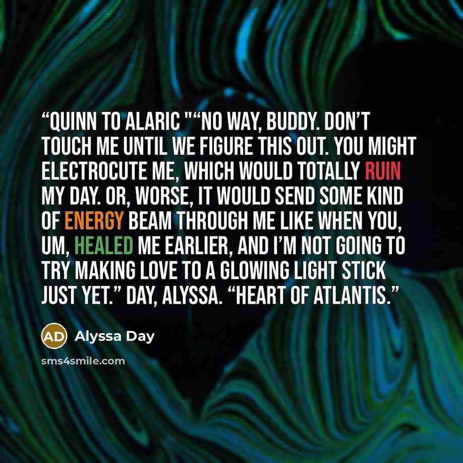 “Quinn to Alaric "“No way, buddy. Don’t touch me until we figure this out. You might electrocute me, which would totally ruin my day. Or, worse, it would send some kind of energy beam through me like when you, um, healed me earlier, and I’m not going to try making love to a glowing light stick just…” quote by Alyssa Day
