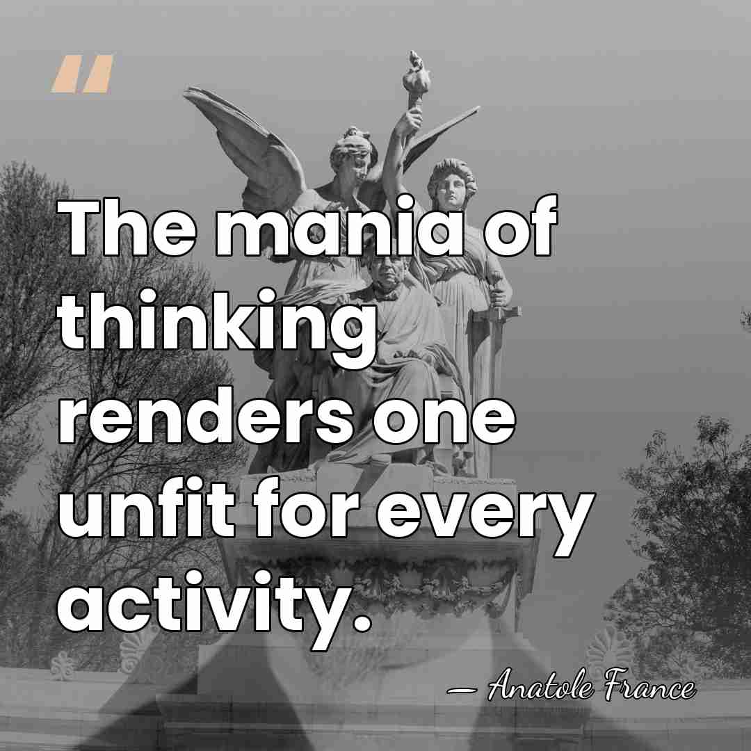 The mania of thinking renders one unfit for every activity. - Anatole France