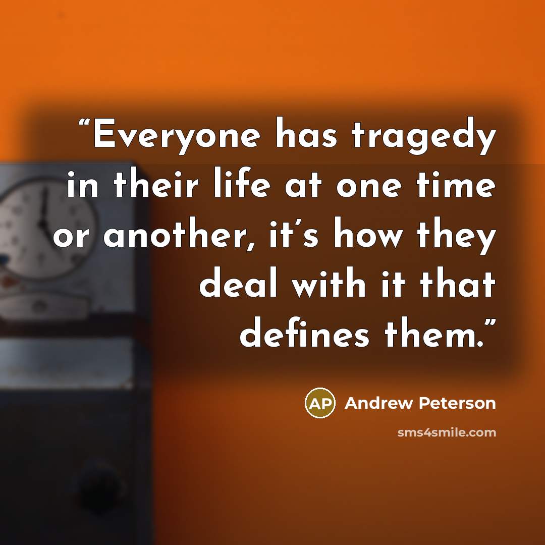 “Everyone has tragedy in their life at one time or another, it’s how they deal with it that defines them.” quote by Andrew Peterson