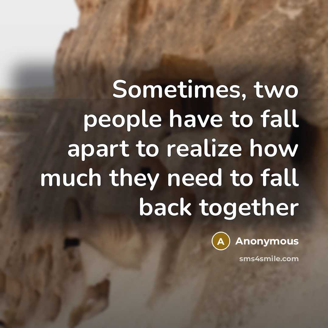 “Sometimes, two people have to fall apart to realize how much they need to fall back together” quote by Anonymous