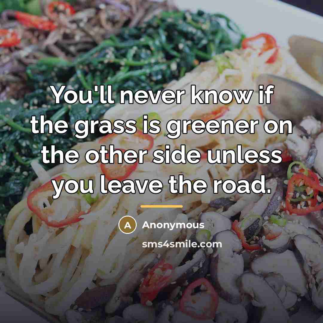 “You'll never know if the grass is greener on the…” quote by Anonymous