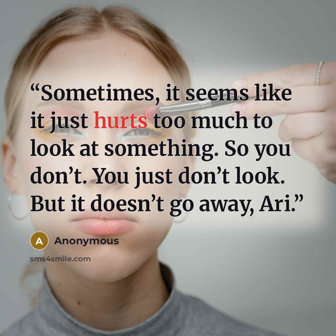 “Sometimes, it seems like it just hurts too much to look at something. So you don’t. You just don’t look. But it doesn’t go away, Ari.” quote by Anonymous