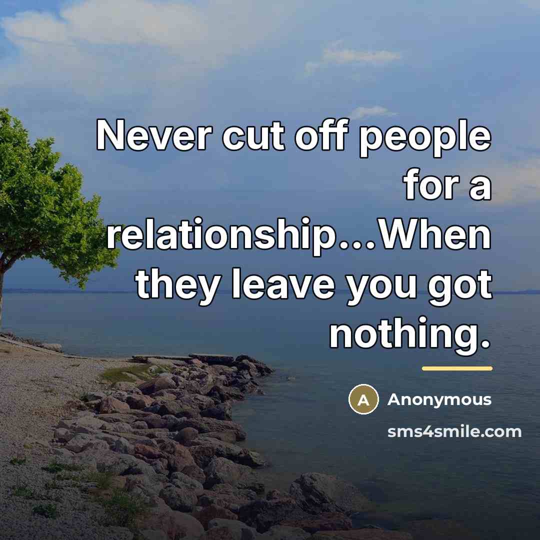 “Never cut off people for a relationship...When they leave you…” quote by Anonymous