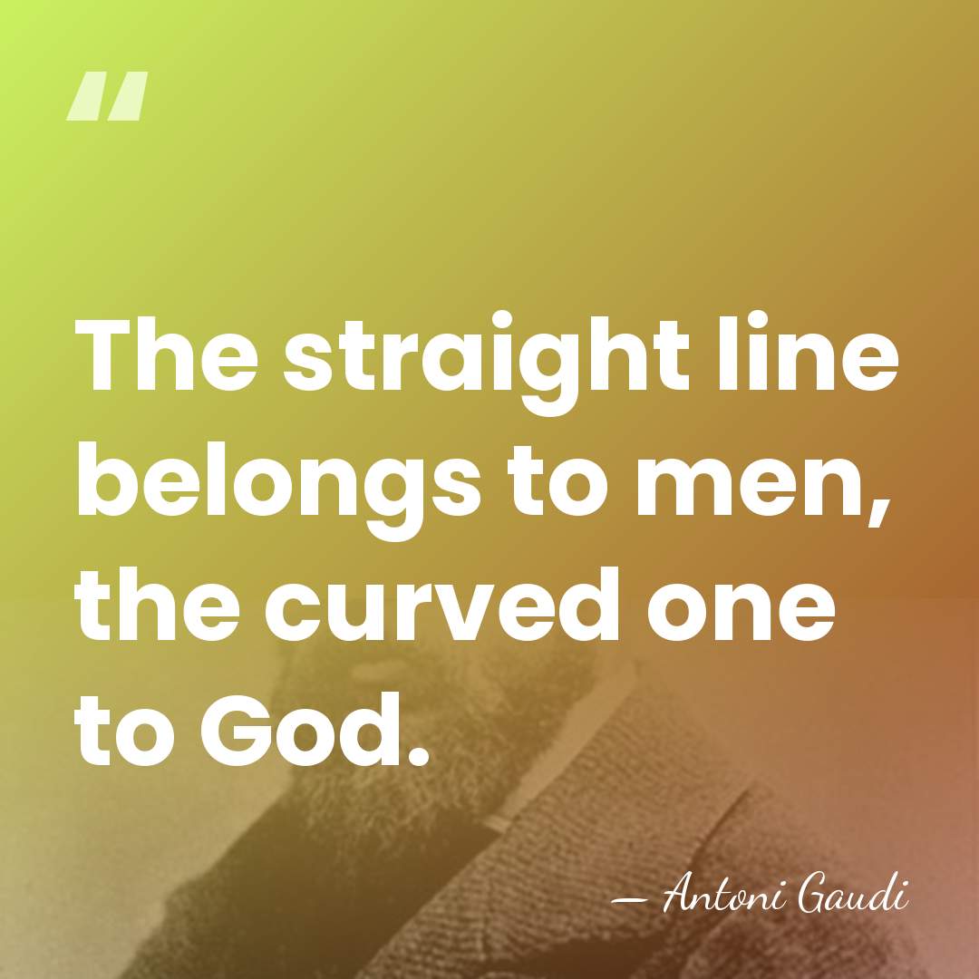 The straight line belongs to men, the curved one to God. - Antoni Gaudi