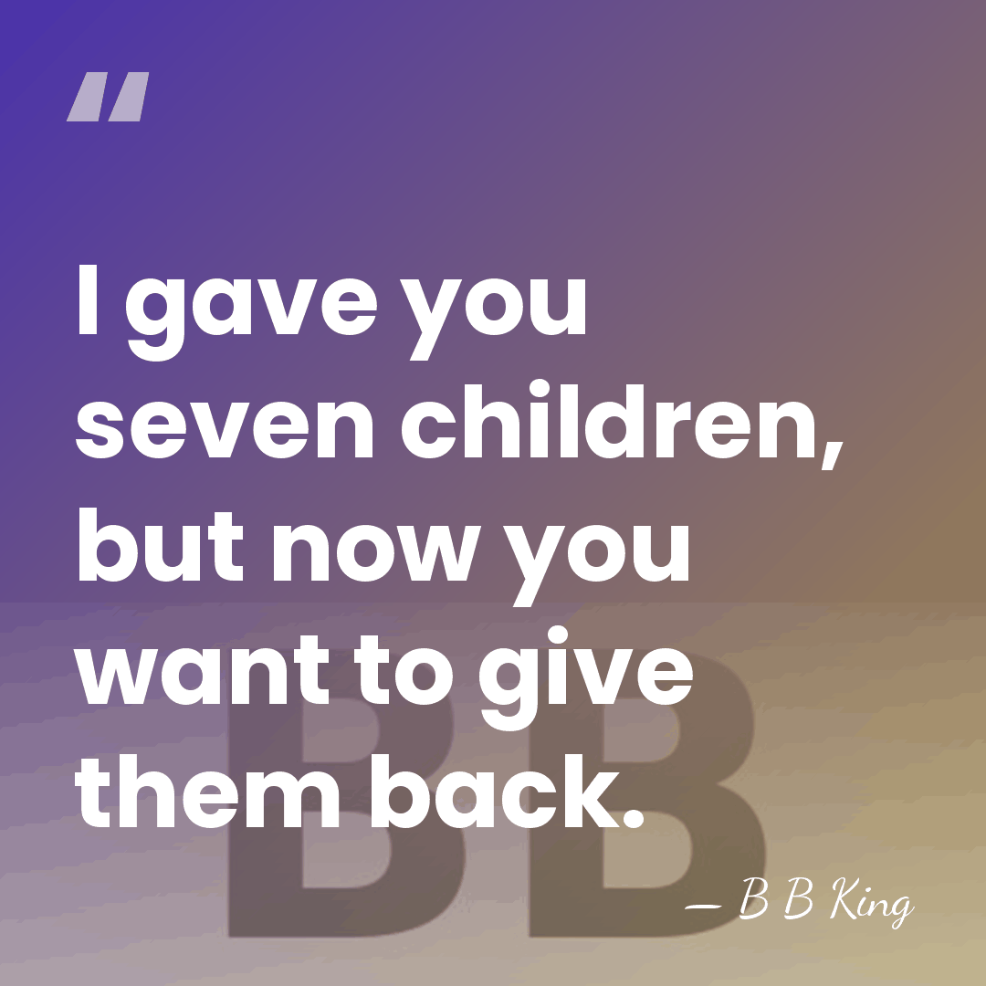I gave you seven children, but now you want to give them&hellip; - B B King