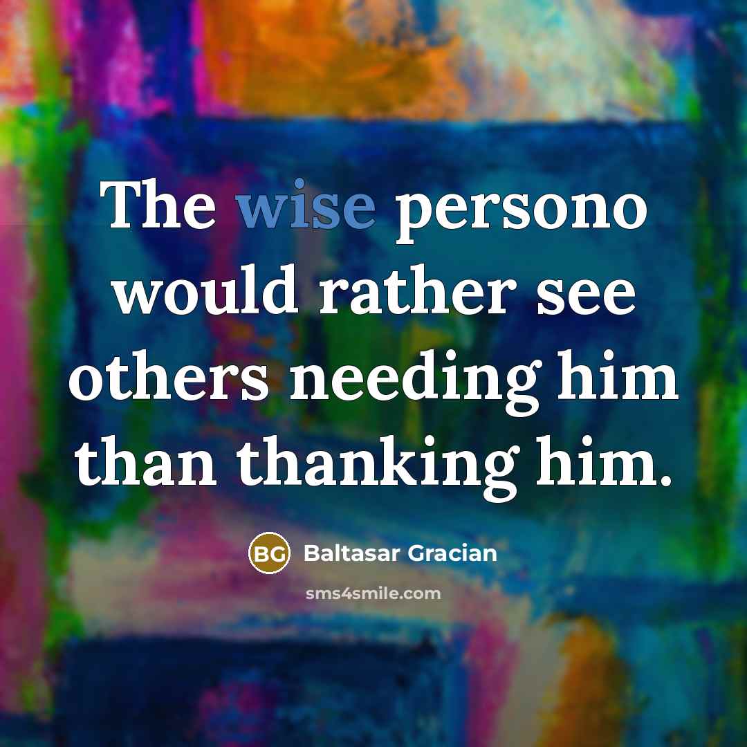 “The wise persono would rather see others needing him than…” quote by Baltasar Gracian