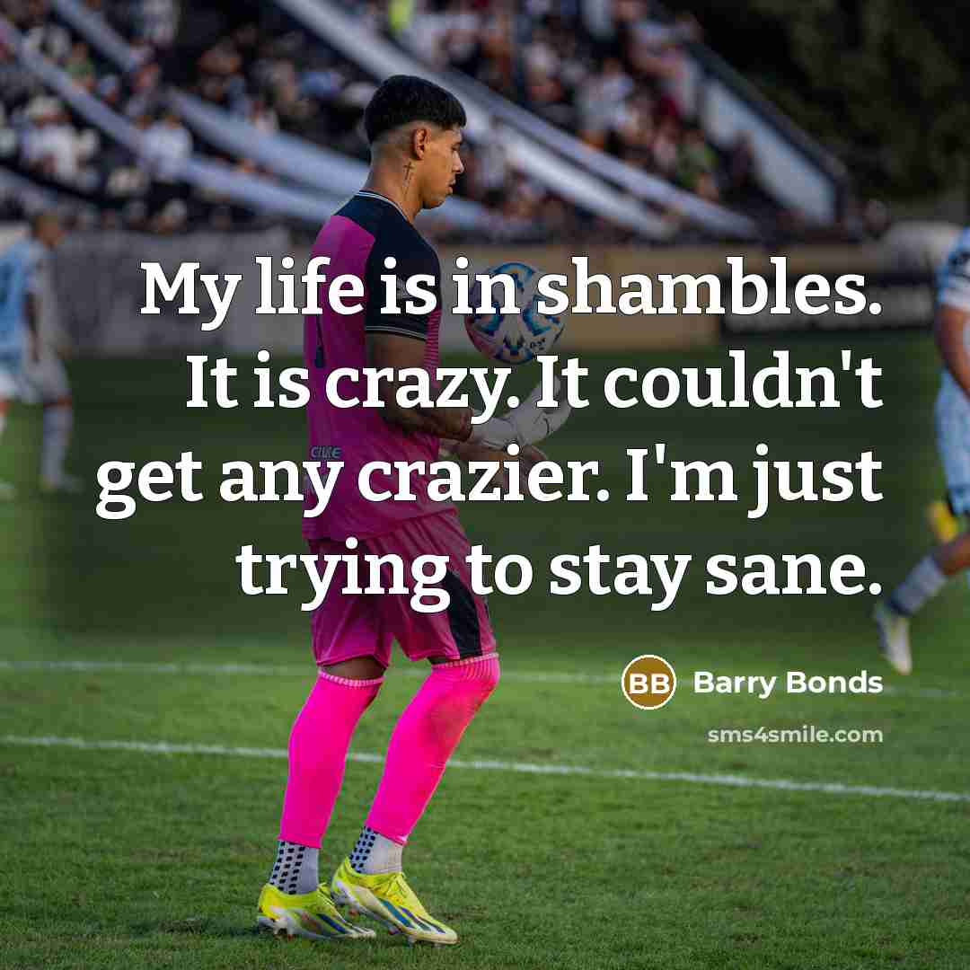 “My life is in shambles. It is crazy. It couldn't…” quote by Barry Bonds