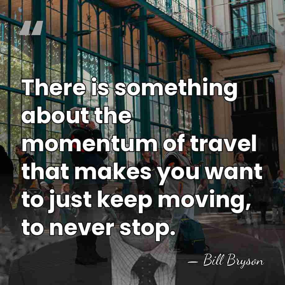 There is something about the momentum of travel that makes you want&hellip; - Bill Bryson