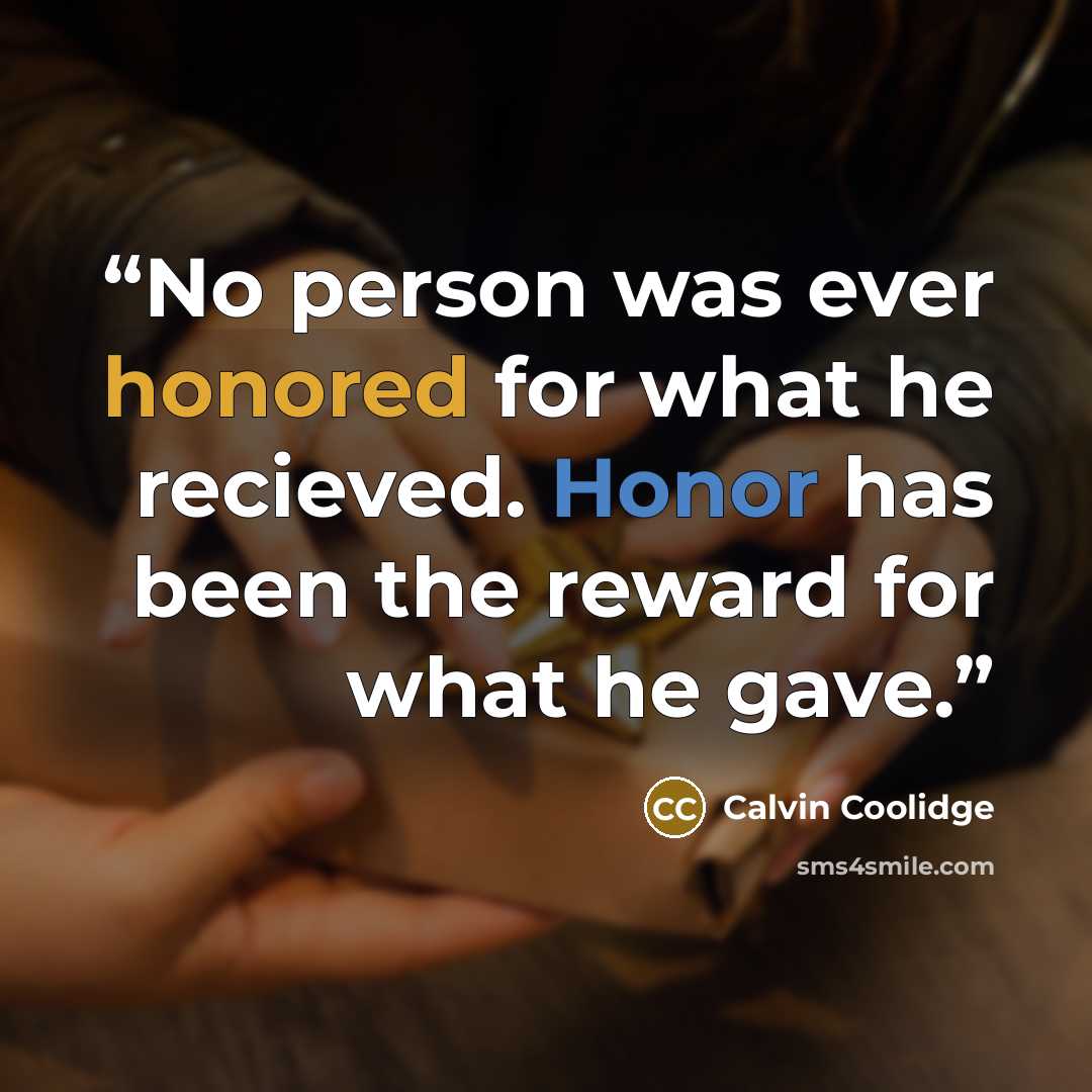 “No person was ever honored for what he recieved. Honor has been the reward for what he gave.” quote by Calvin Coolidge