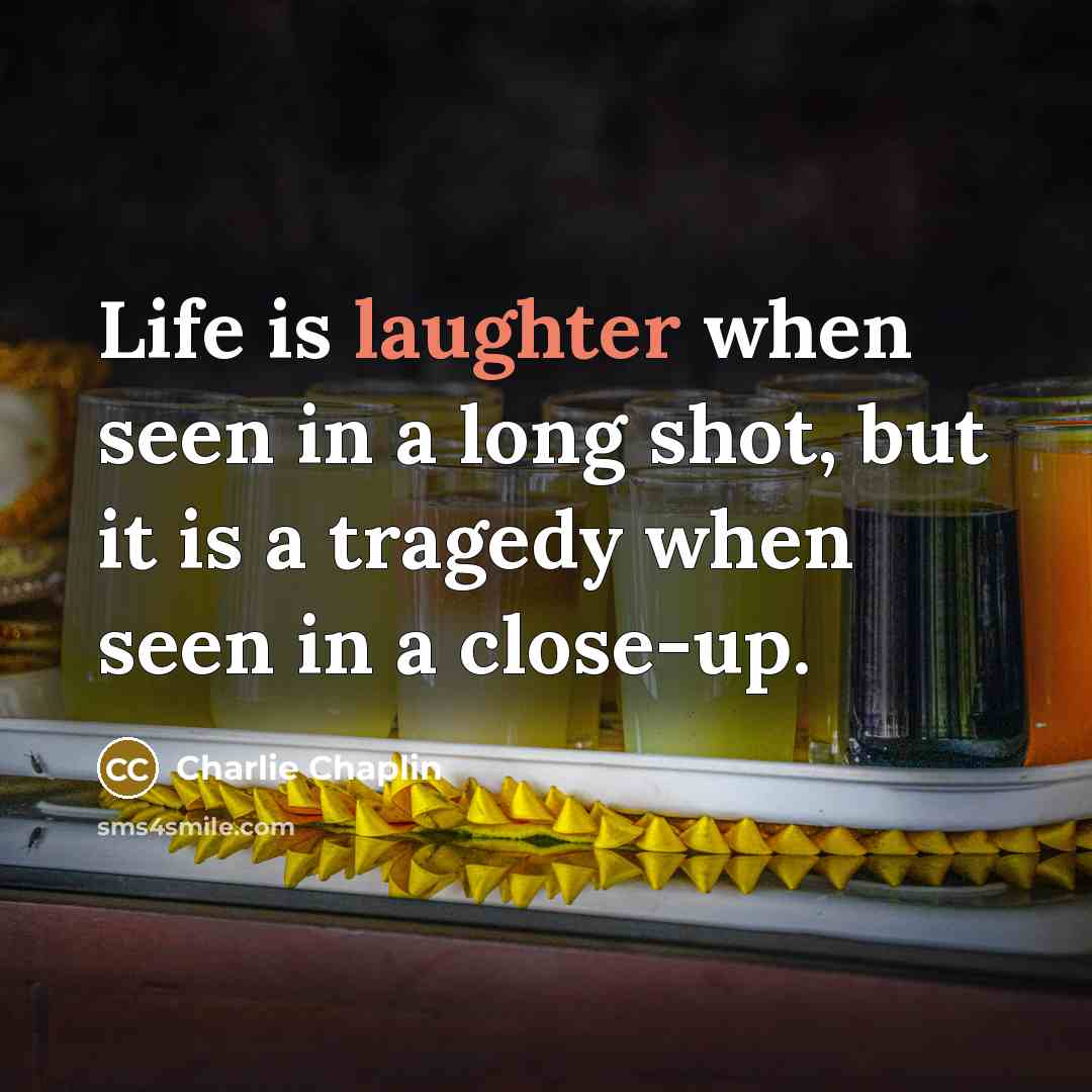 “Life is laughter when seen in a long shot, but it is a tragedy when seen in a close-up.” quote by Charlie Chaplin