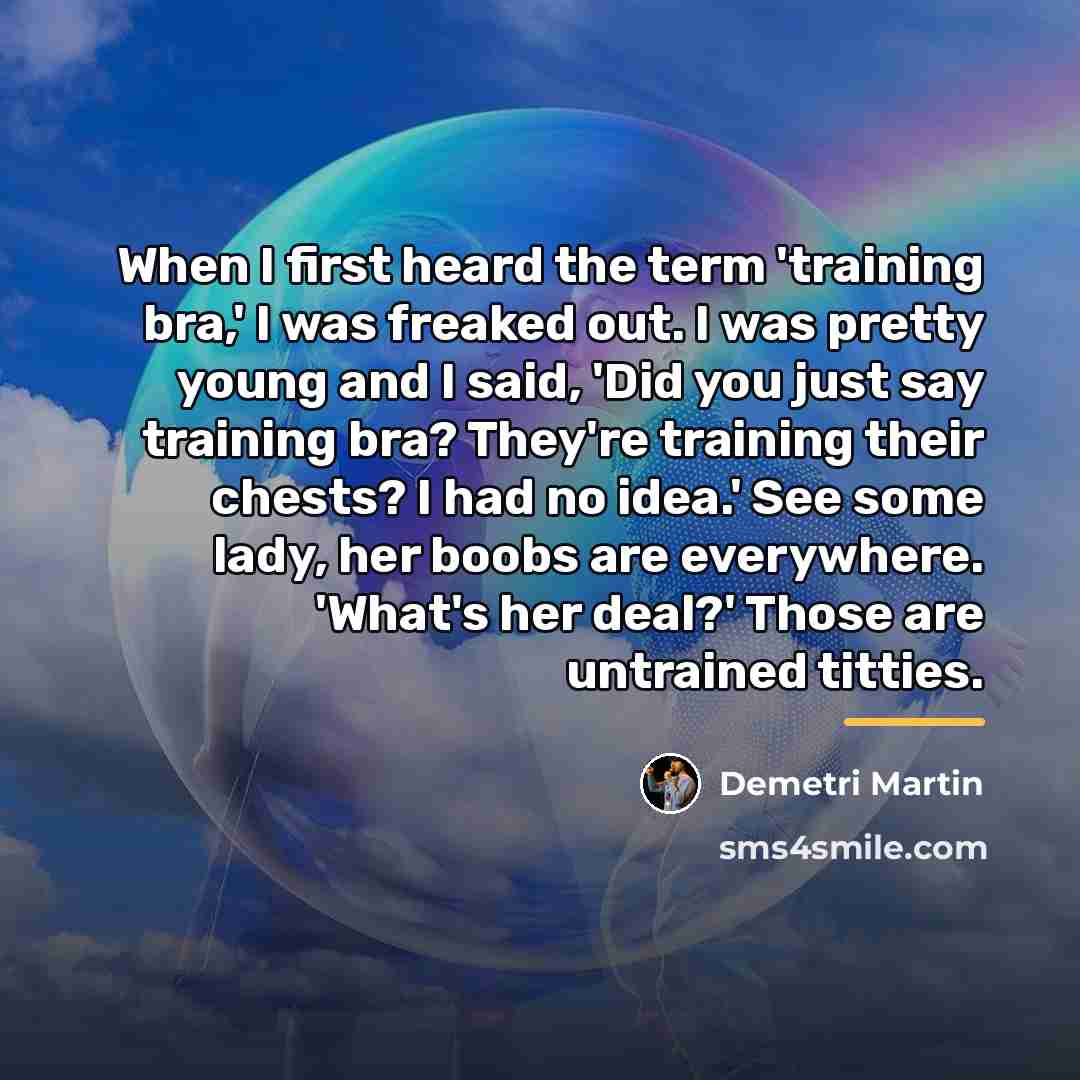 “When I first heard the term 'training bra,' I was…” quote by Demetri Martin