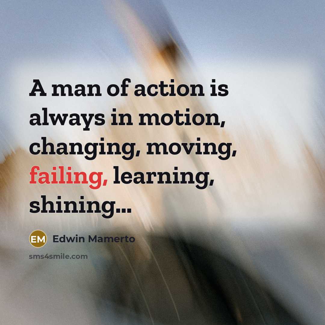 “A man of action is always in motion, changing, moving,…” quote by Edwin Mamerto