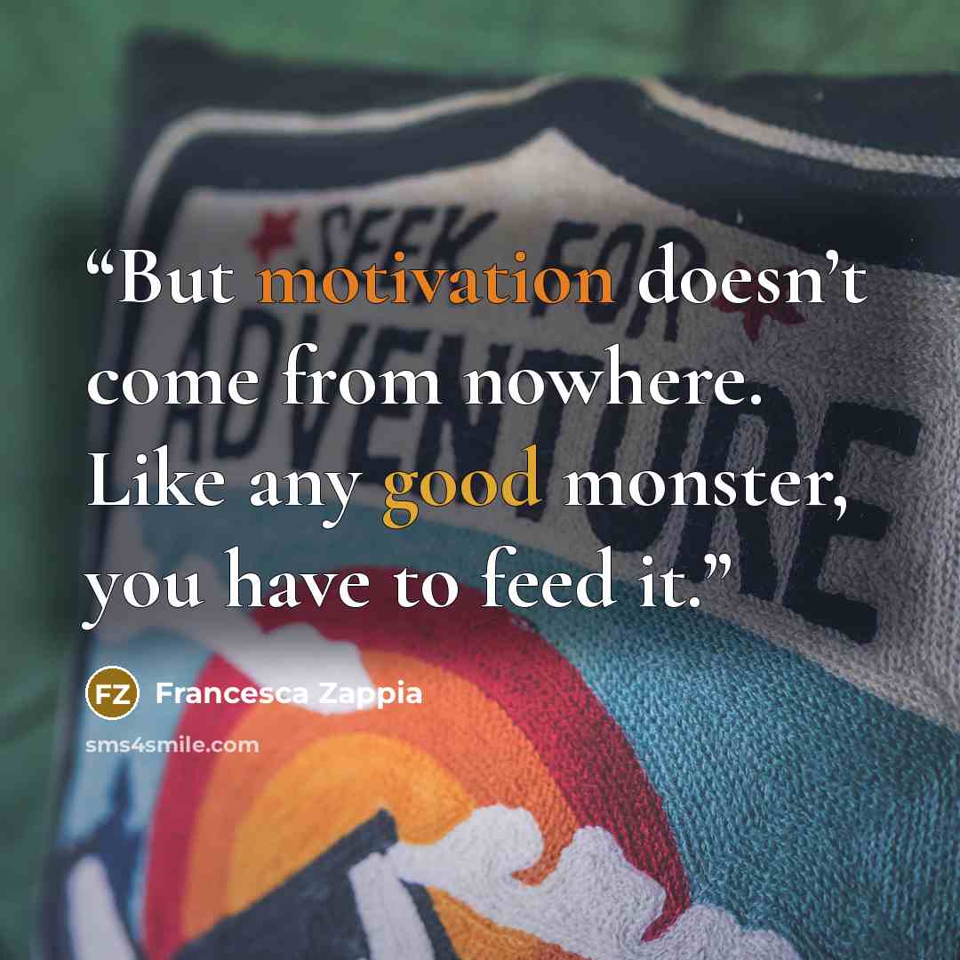 “But motivation doesn’t come from nowhere. Like any good monster, you have to feed it.” quote by Francesca Zappia