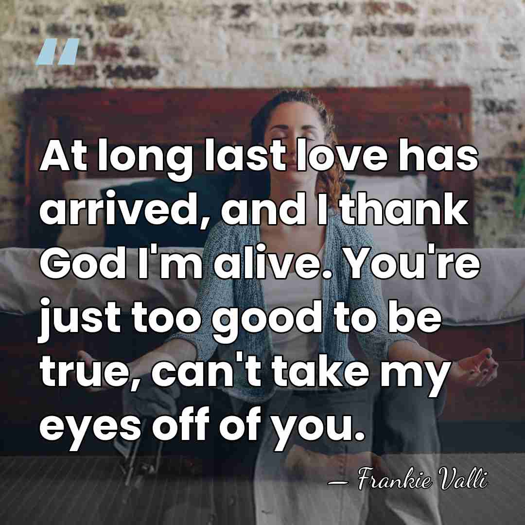 At long last love has arrived, and I thank God I'm alive.&hellip; - Frankie Valli