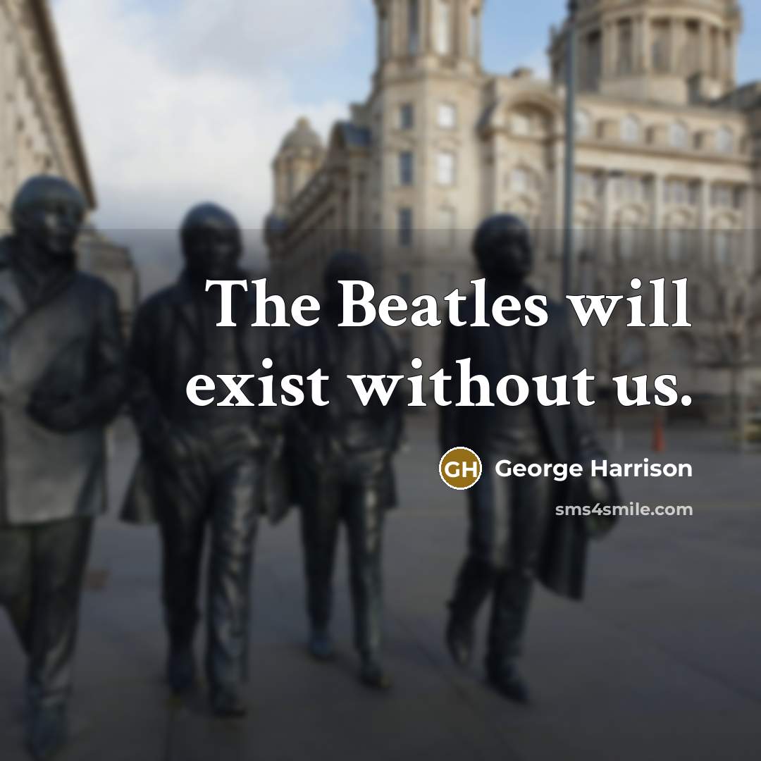 “The Beatles will exist without us.” quote by George Harrison