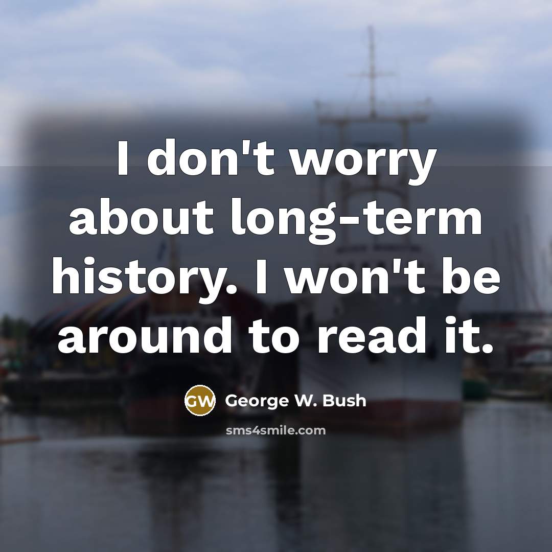 “I don't worry about long-term history. I won't be around…” quote by George W. Bush