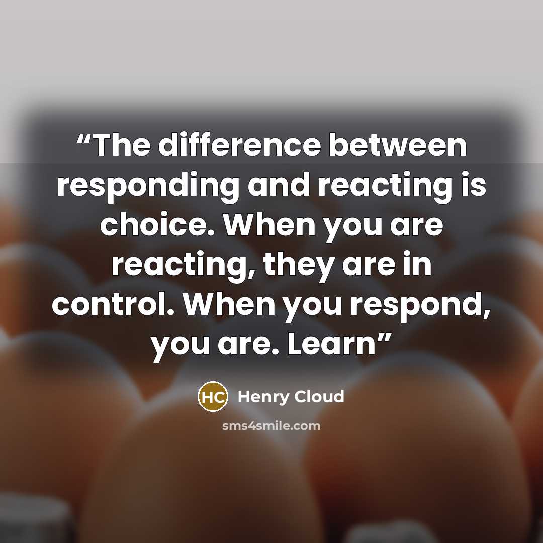 “The difference between responding and reacting is choice. When you are reacting, they are in control. When you respond, you are. Learn” quote by Henry Cloud