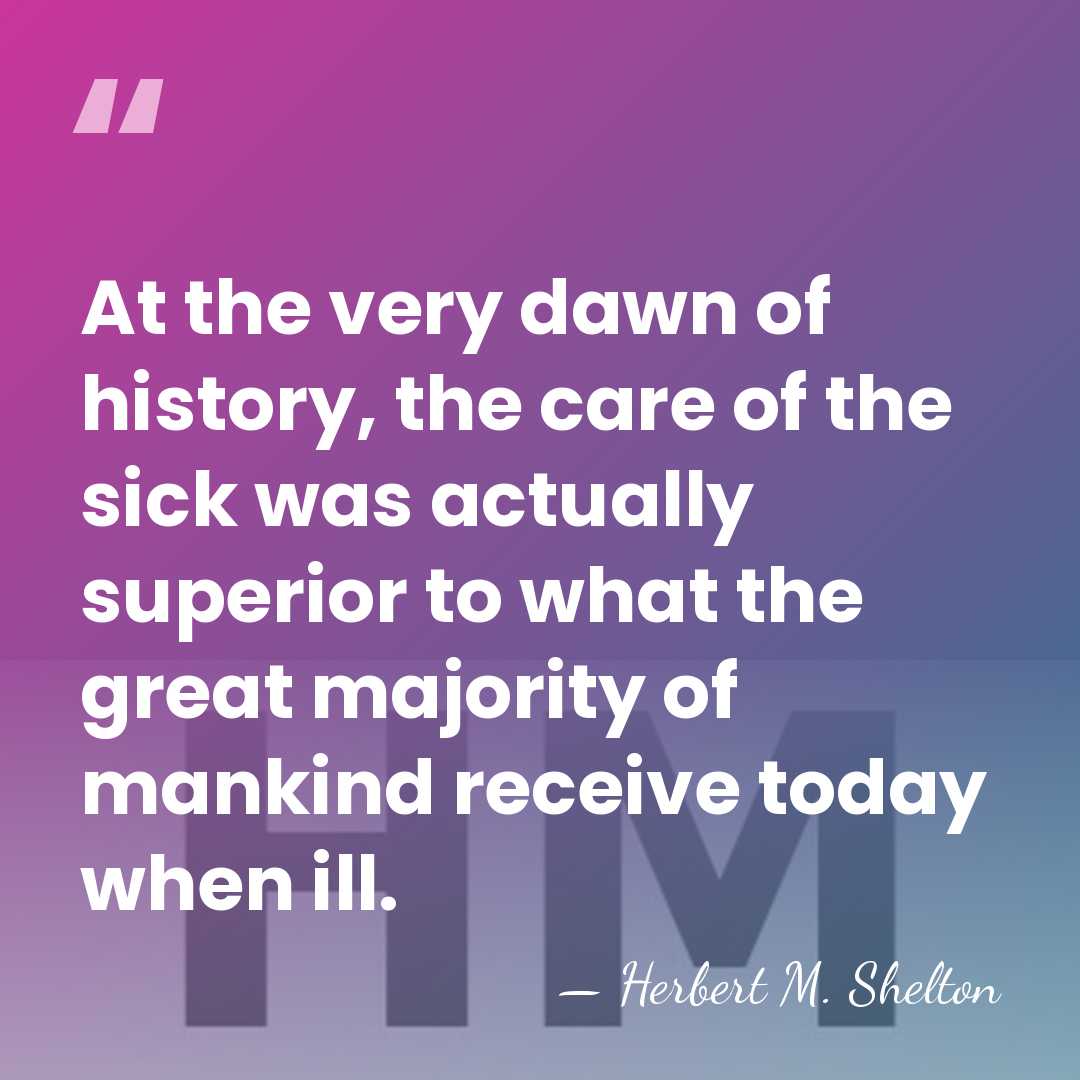 At the very dawn of history, the care of the sick was&hellip; - Herbert M. Shelton