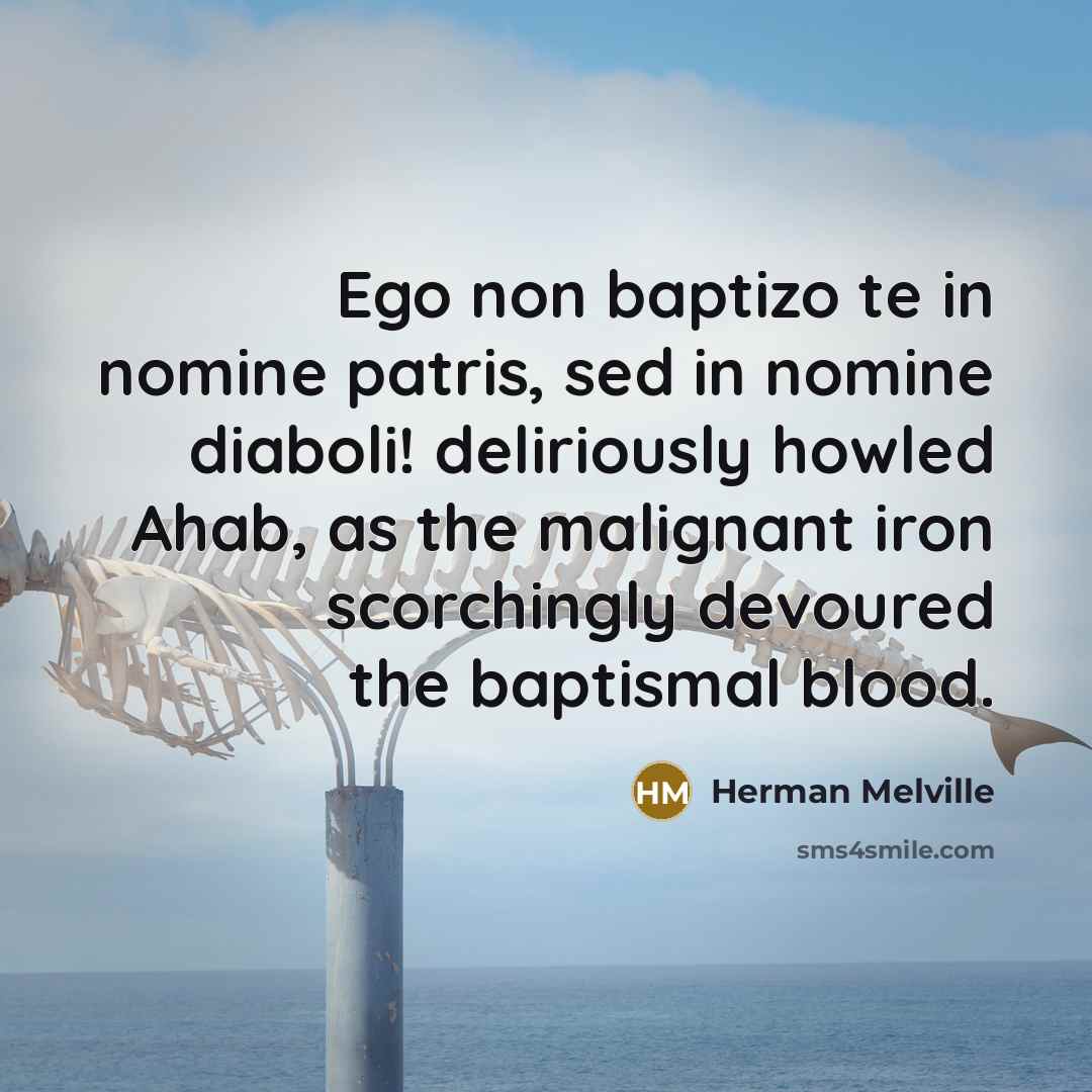 “Ego non baptizo te in nomine patris, sed in nomine diaboli! deliriously howled Ahab, as the malignant iron scorchingly devoured the baptismal blood.” quote by Herman Melville