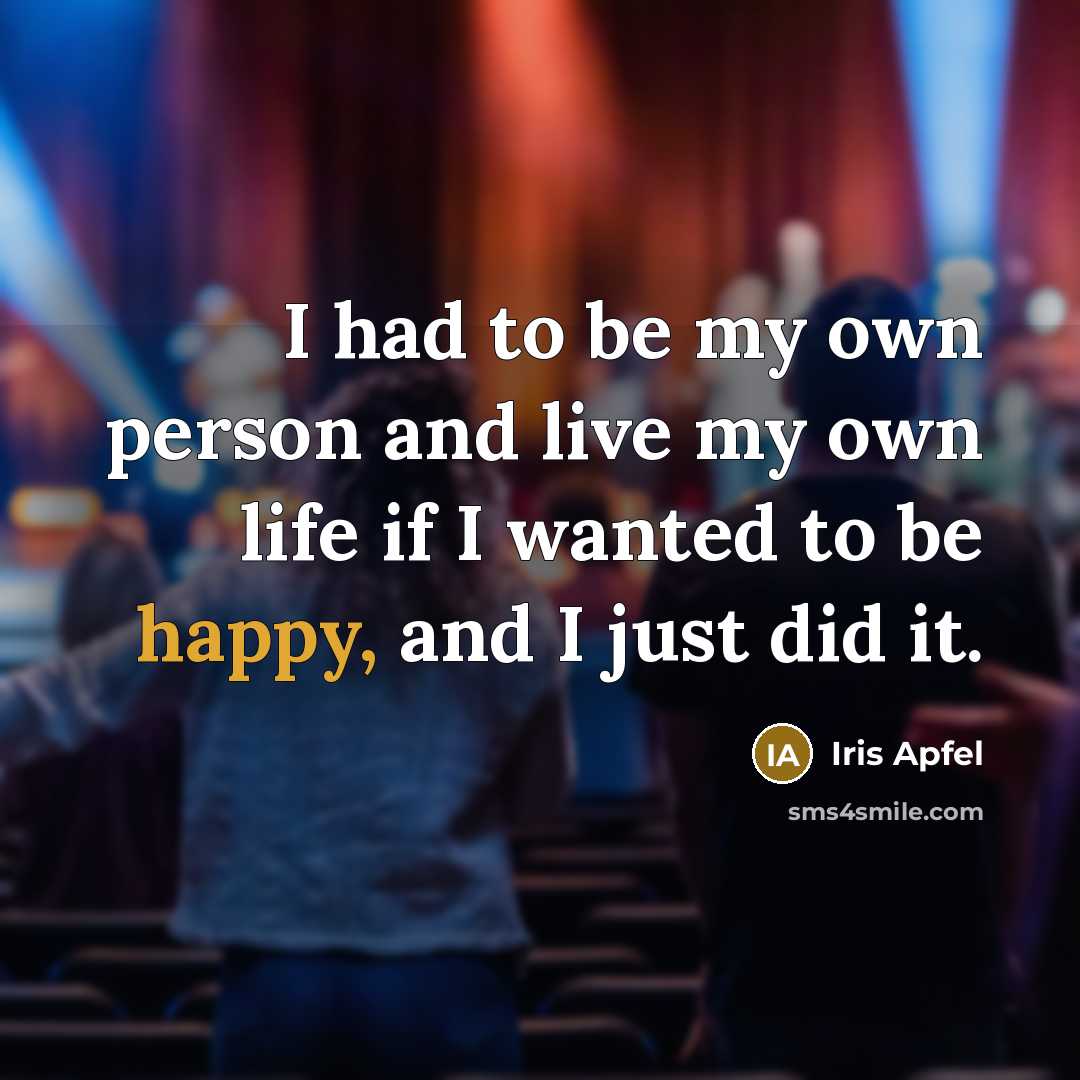 “I had to be my own person and live my own life if I wanted to be happy, and I just did it.” quote by Iris Apfel