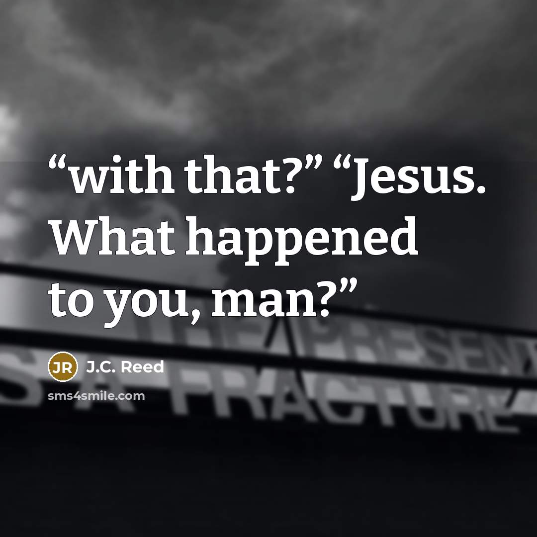 “with that?” “Jesus. What happened to you, man?” quote by J.C. Reed