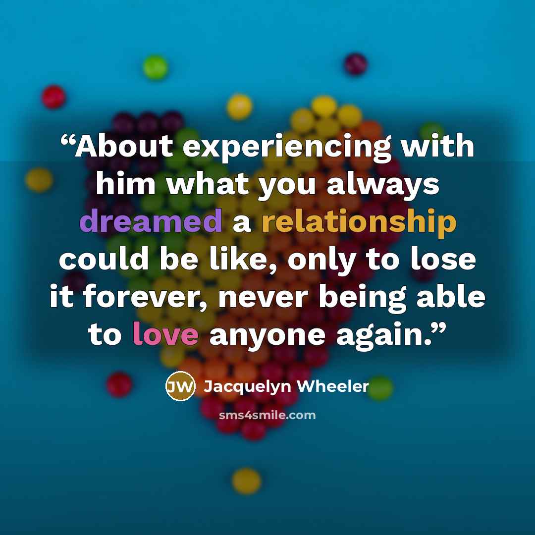 “About experiencing with him what you always dreamed a relationship could be like, only to lose it forever, never being able to love anyone again.” quote by Jacquelyn Wheeler
