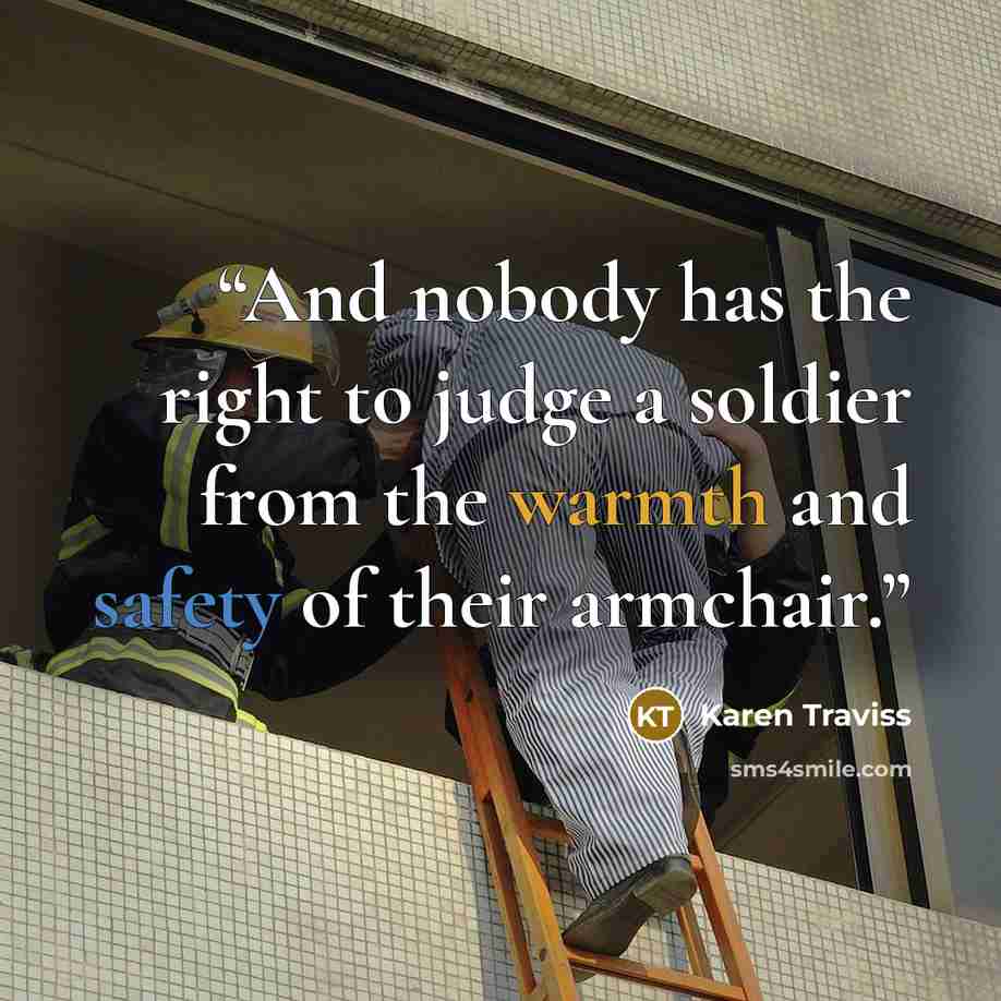 “And nobody has the right to judge a soldier from the warmth and safety of their armchair.” quote by Karen Traviss