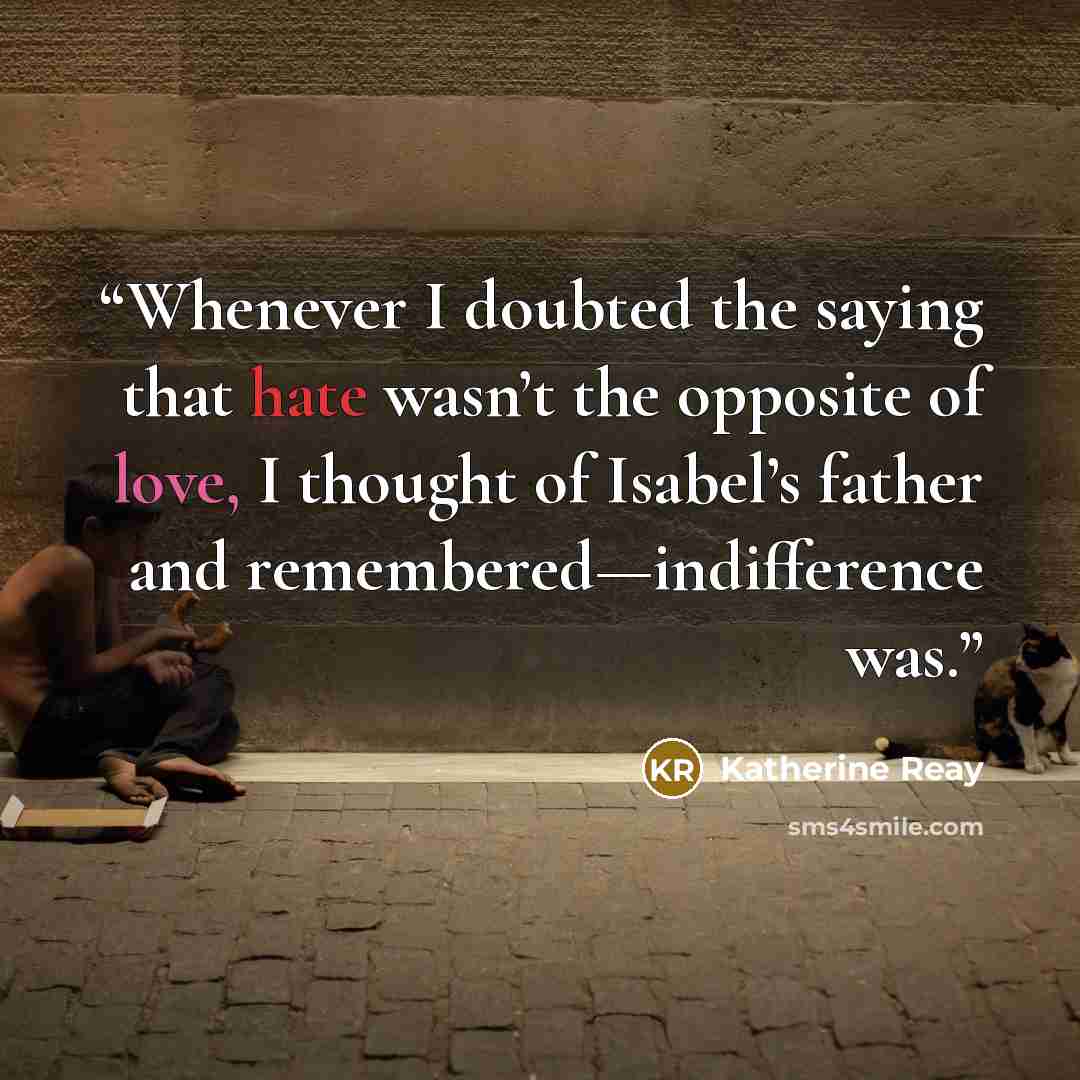 “Whenever I doubted the saying that hate wasn’t the opposite of love, I thought of Isabel’s father and remembered—indifference was.” quote by Katherine Reay