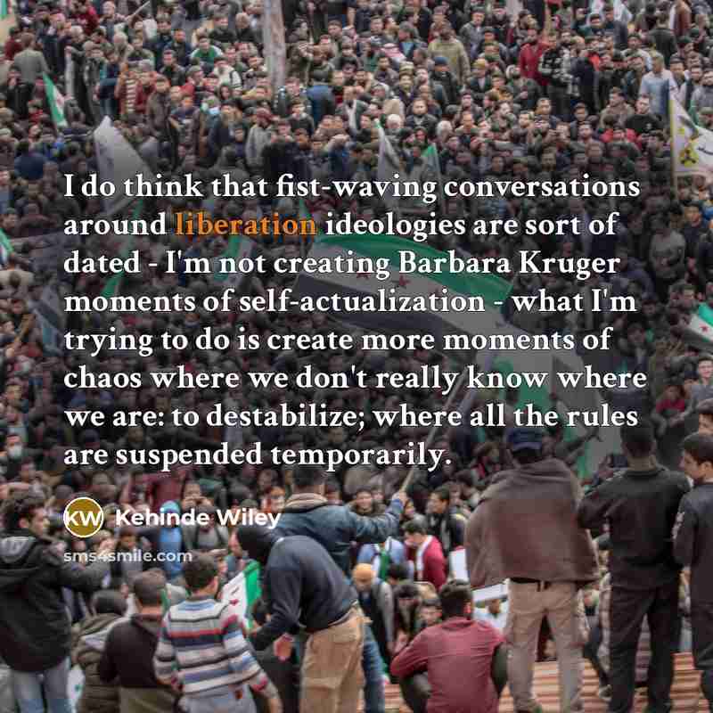 “I do think that fist-waving conversations around liberation ideologies are…” quote by Kehinde Wiley