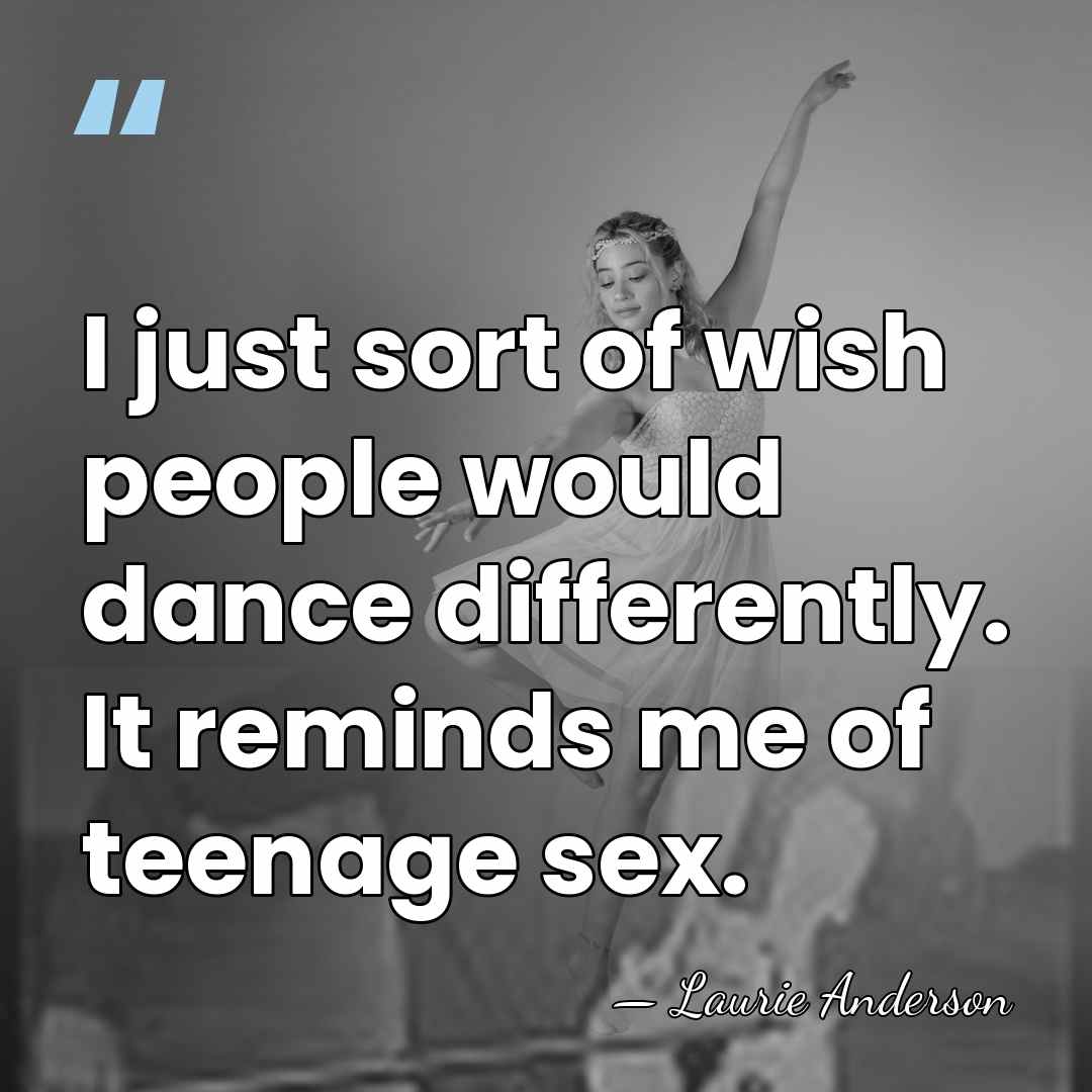 I just sort of wish people would dance differently. It reminds me&hellip; - Laurie Anderson