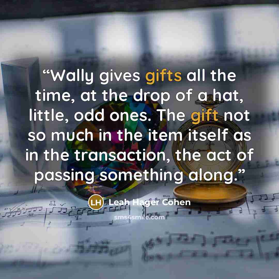 “Wally gives gifts all the time, at the drop of a hat, little, odd ones. The gift not so much in the item itself as in the transaction, the act of passing something along.” quote by Leah hager Cohen