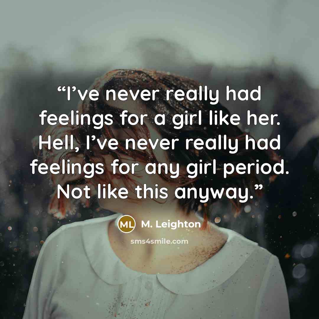 “I’ve never really had feelings for a girl like her. Hell, I’ve never really had feelings for any girl period. Not like this anyway.” quote by M. Leighton