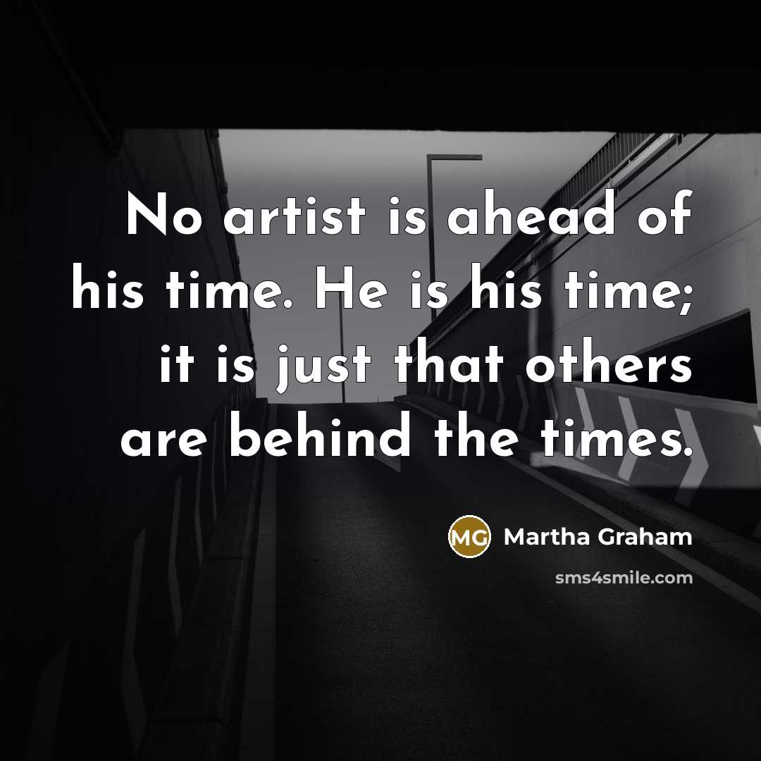 “No artist is ahead of his time. He is his time; it is just that others are behind the times.” quote by Martha Graham