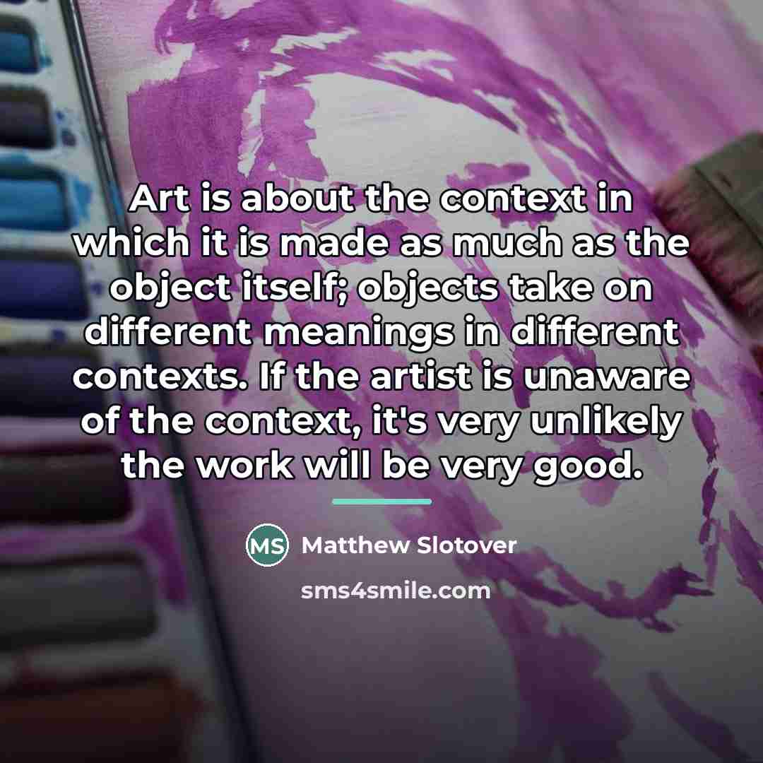 “Art is about the context in which it is made…” quote by Matthew Slotover