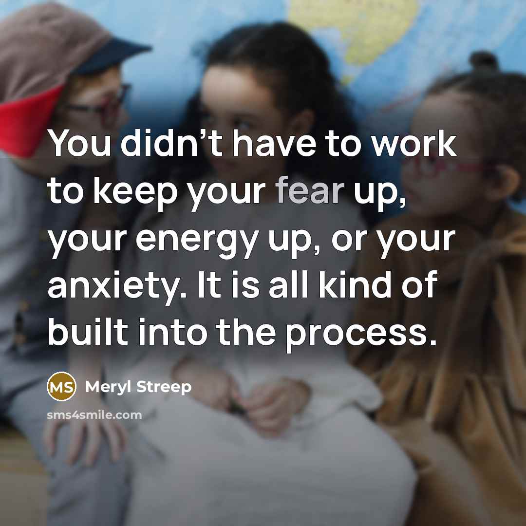 “You didn't have to work to keep your fear up,…” quote by Meryl Streep
