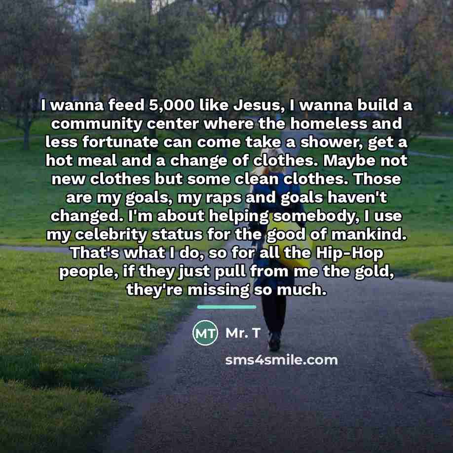“I wanna feed 5,000 like Jesus, I wanna build a…” quote by Mr. T