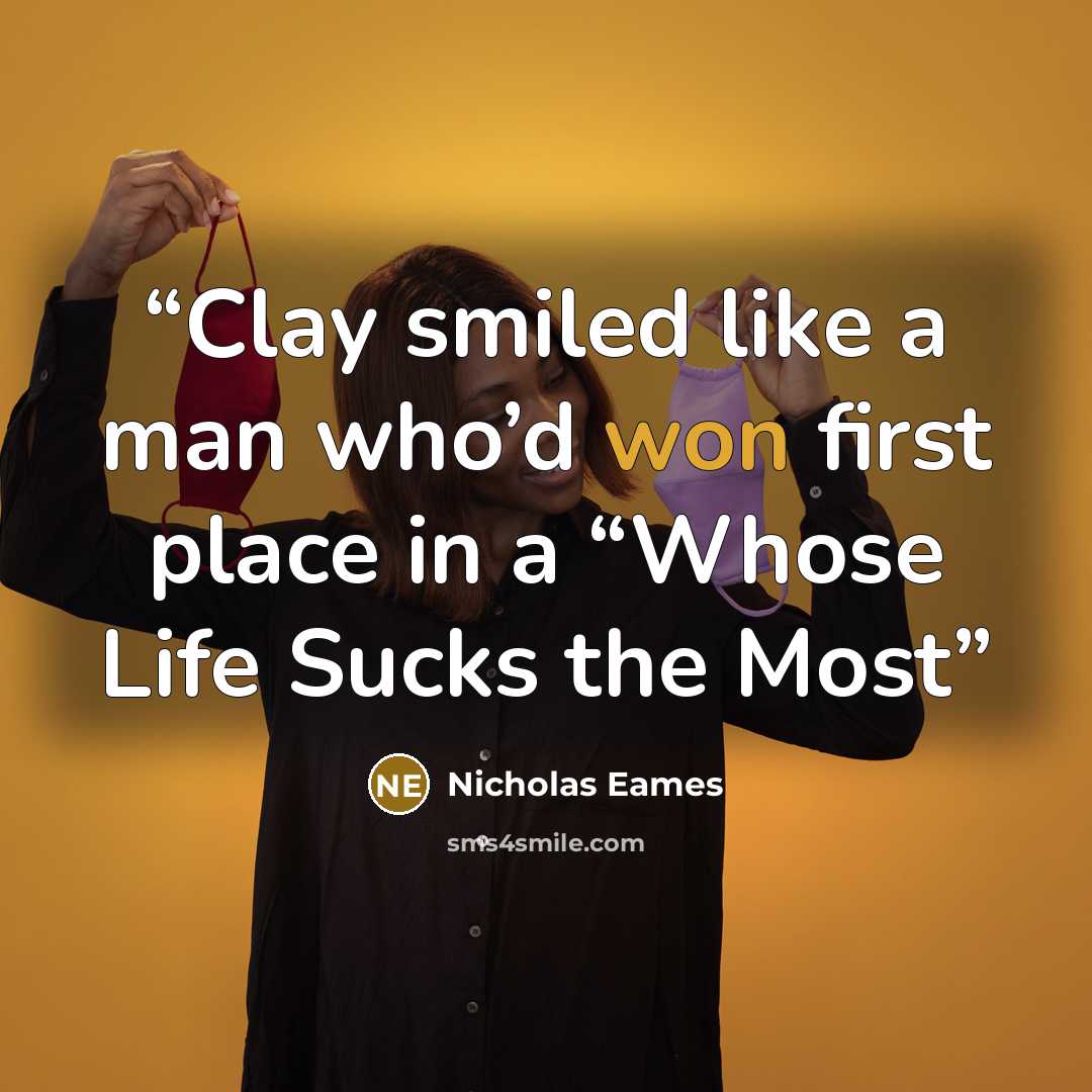 “Clay smiled like a man who’d won first place in a “Whose Life Sucks the Most” quote by Nicholas Eames
