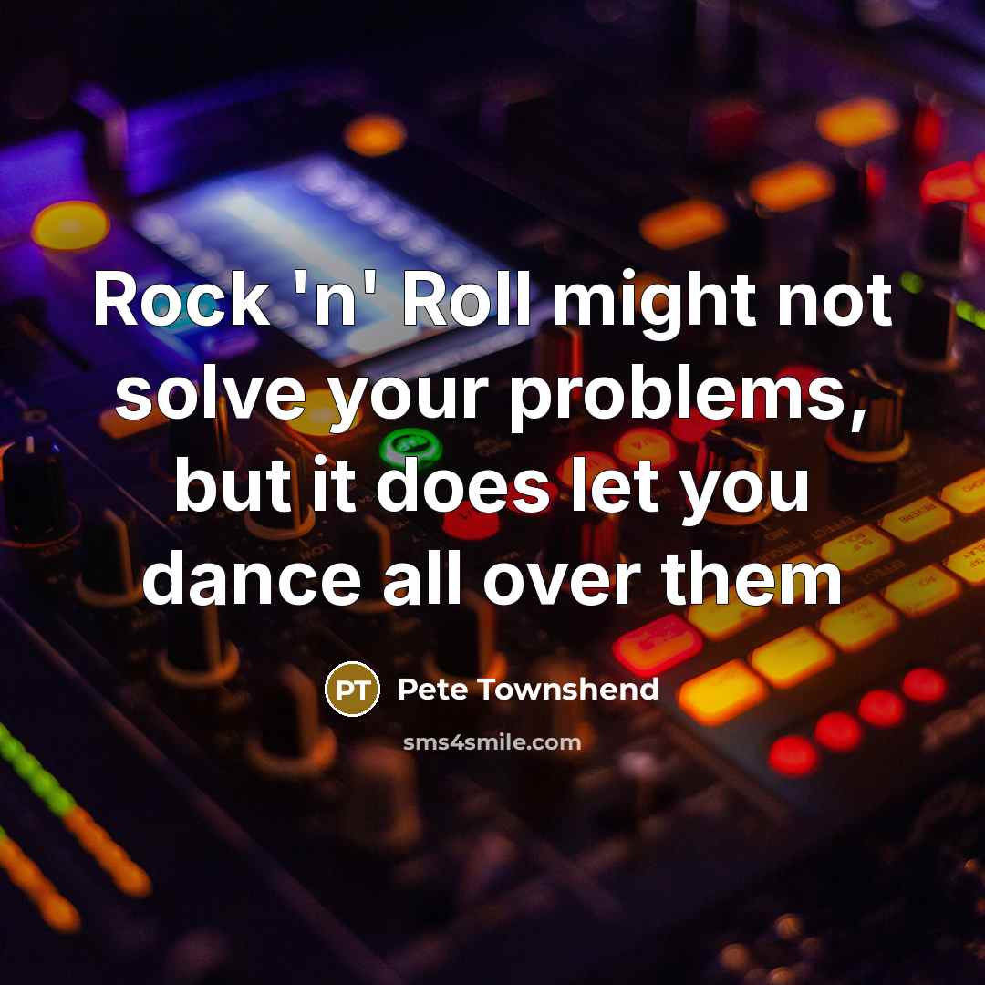 “Rock 'n' Roll might not solve your problems, but it does let you dance all over them” quote by Pete Townshend