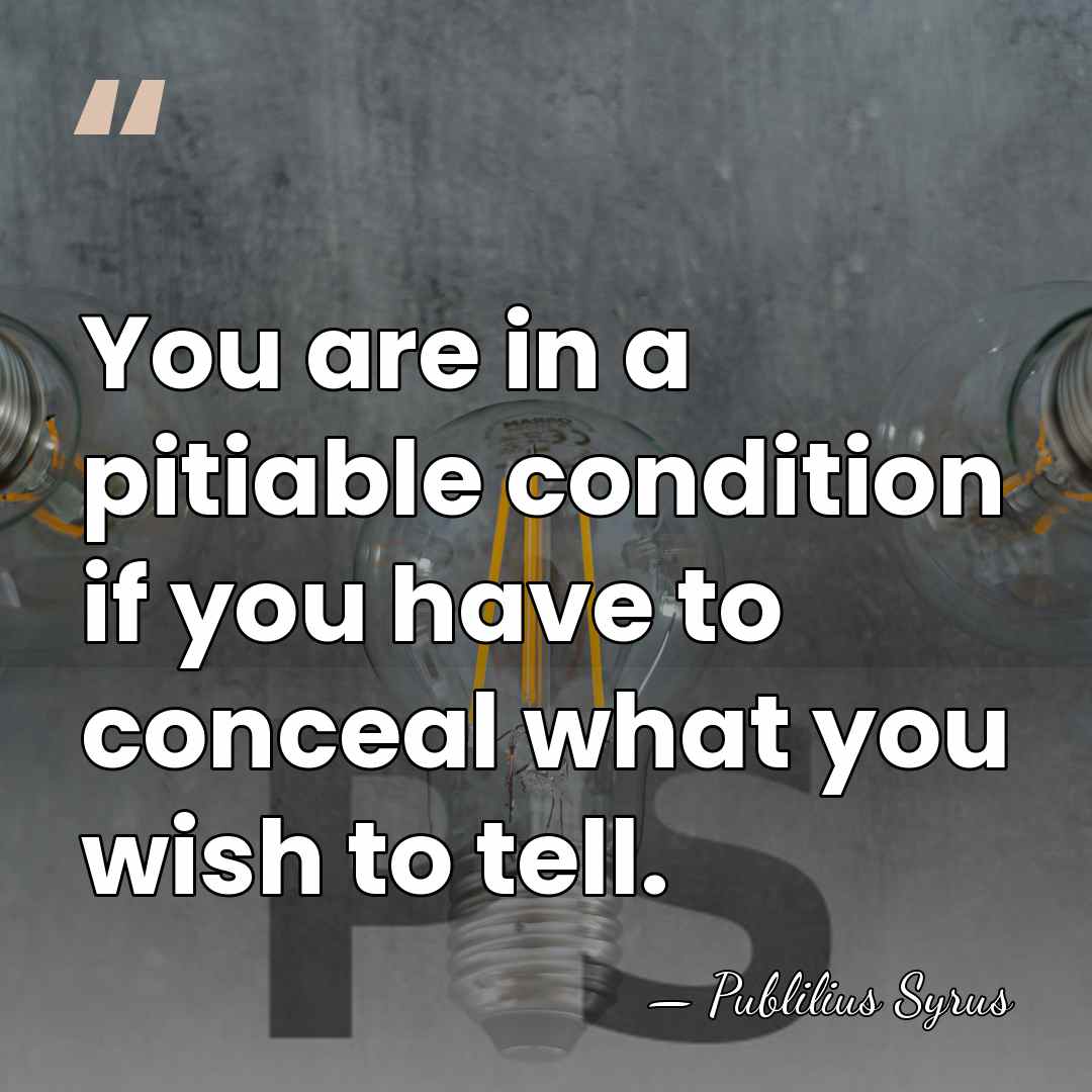 You are in a pitiable condition if you have to conceal what&hellip; - Publilius Syrus