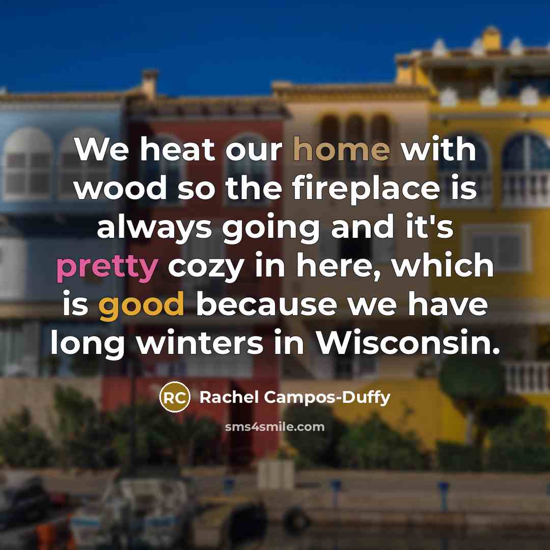 “We heat our home with wood so the fireplace is…” quote by Rachel Campos-Duffy