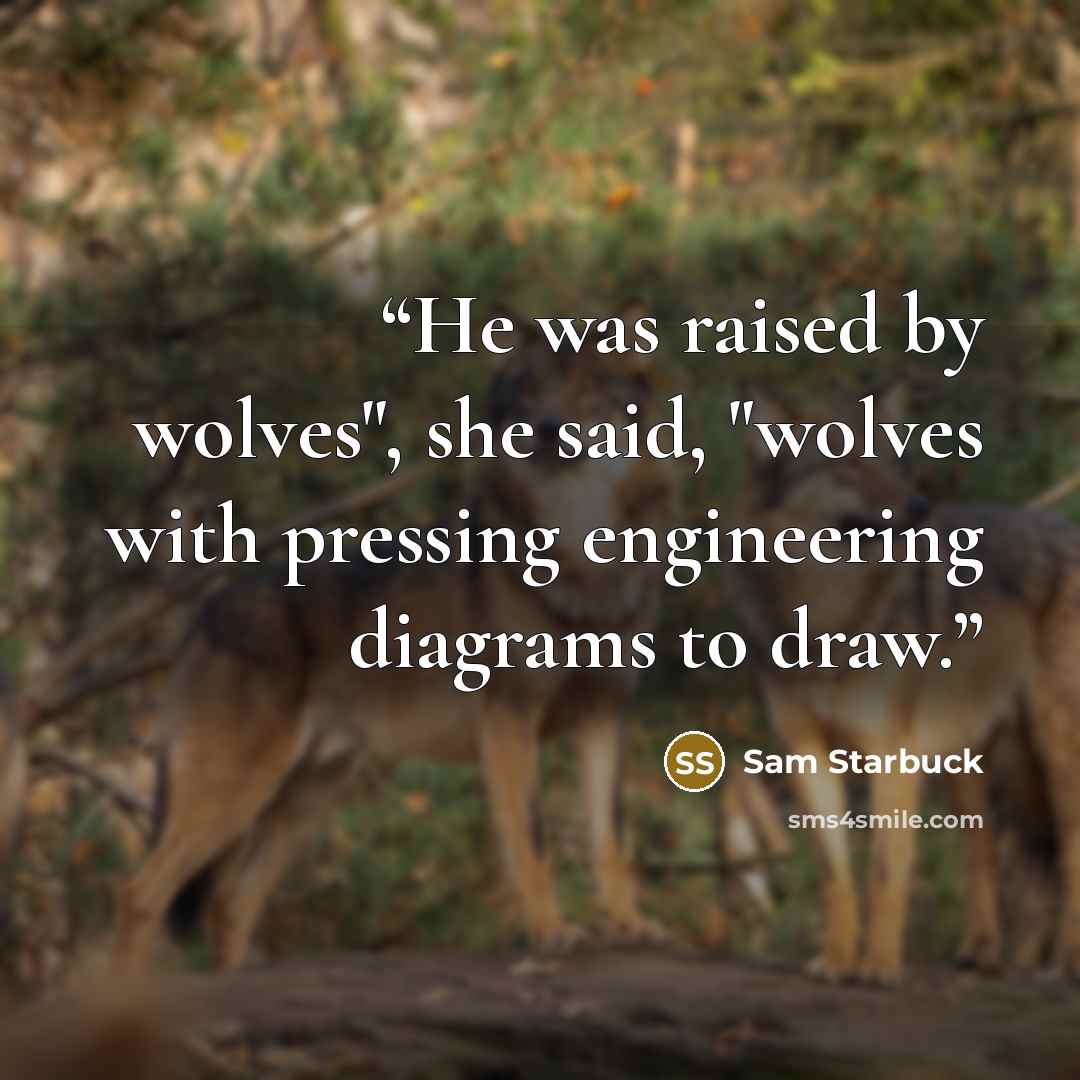 “He was raised by wolves", she said, "wolves with pressing engineering diagrams to draw.” quote by Sam Starbuck