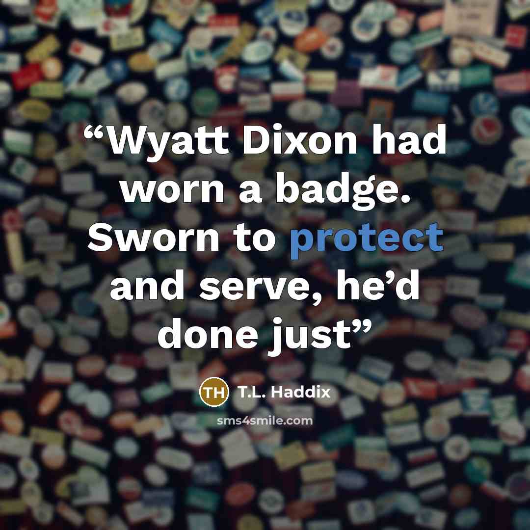 “Wyatt Dixon had worn a badge. Sworn to protect and serve, he’d done just” quote by T.L. Haddix