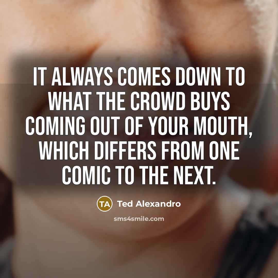 “It always comes down to what the crowd buys coming out of your mouth, which differs from one comic to the next.” quote by Ted Alexandro