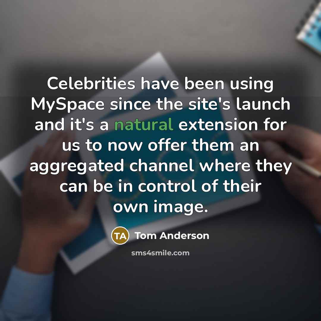 “Celebrities have been using MySpace since the site's launch and it's a natural extension for us to now offer them an aggregated channel where they can be in control of their own image.” quote by Tom Anderson