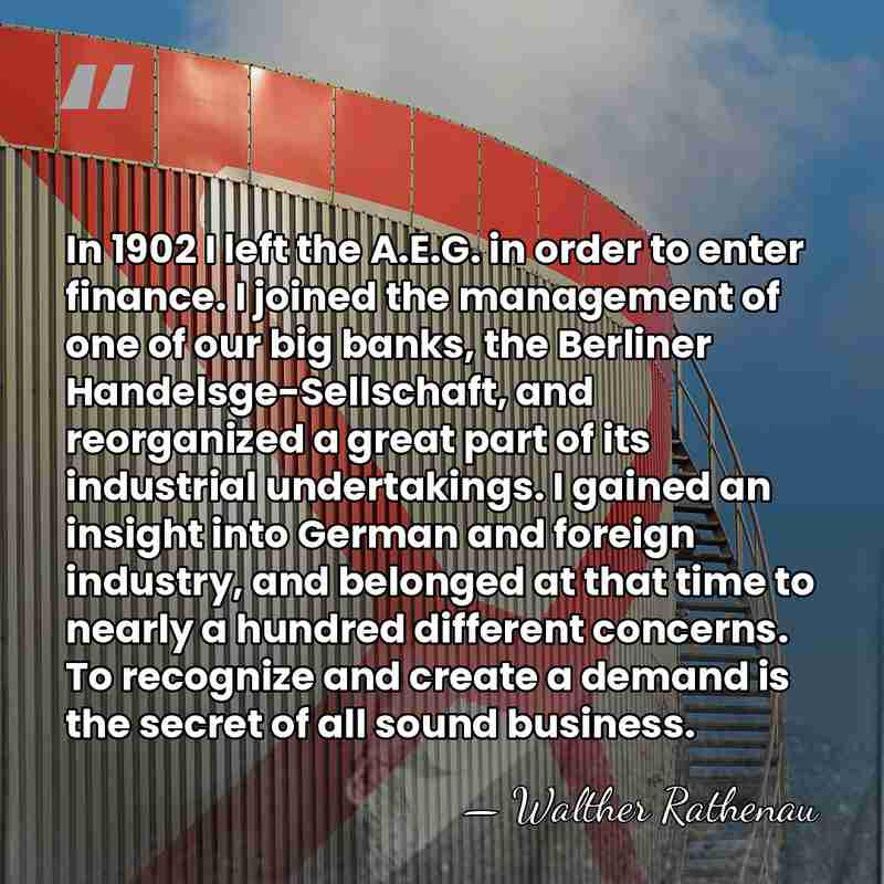 In 1902 I left the A.E.G. in order to enter finance. I&hellip; - Walther Rathenau